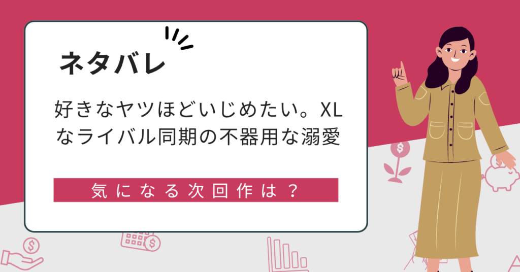 ネタバレ好きなヤツほどいじめたい。XLなライバル同期の不器用な溺愛。結末は?全話あらすじネタバレを紹介